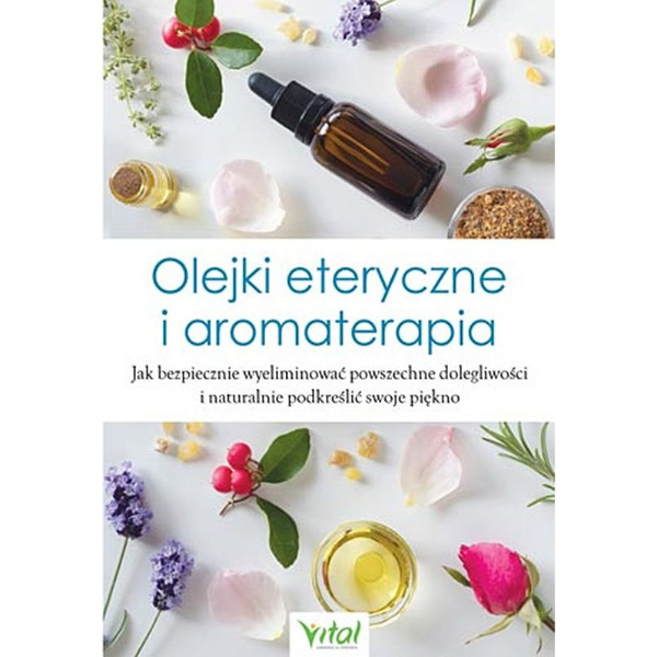 Olejki eteryczne i aromaterapia. Jak bezpiecznie wyeliminować powszechne dolegliwości i naturalnie podkreślić swoje piękno, 9788381681346